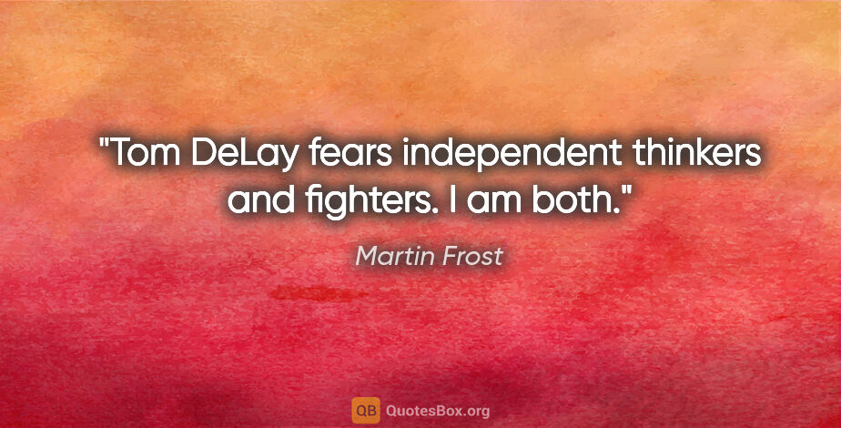 Martin Frost quote: "Tom DeLay fears independent thinkers and fighters. I am both."