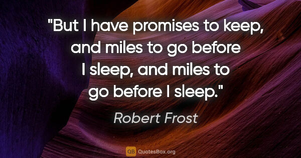 Robert Frost quote: "But I have promises to keep, and miles to go before I sleep,..."