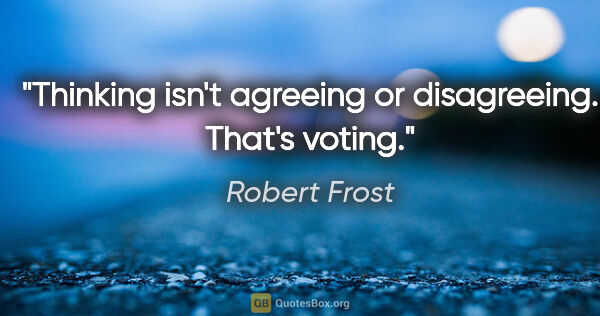 Robert Frost quote: "Thinking isn't agreeing or disagreeing. That's voting."
