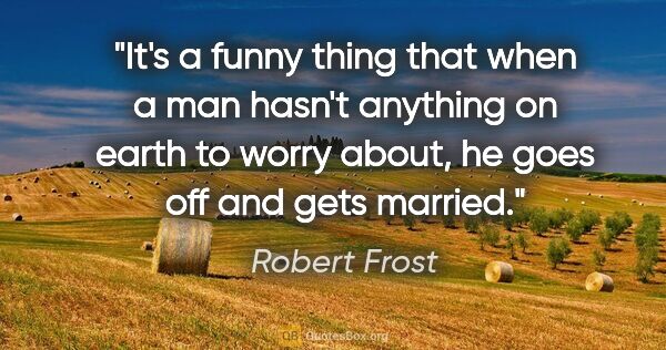 Robert Frost quote: "It's a funny thing that when a man hasn't anything on earth to..."