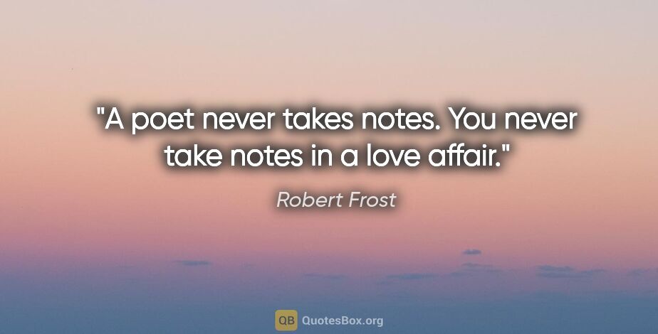 Robert Frost quote: "A poet never takes notes. You never take notes in a love affair."