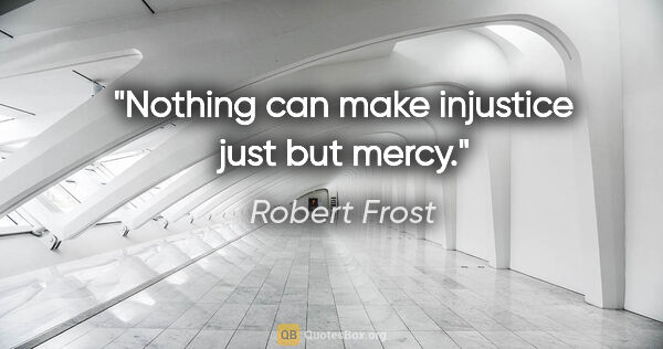 Robert Frost quote: "Nothing can make injustice just but mercy."