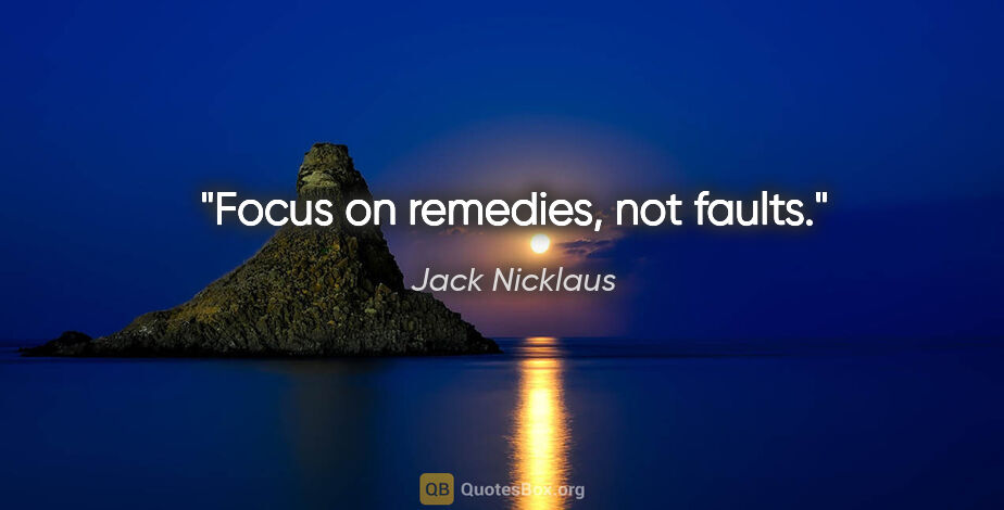 Jack Nicklaus quote: "Focus on remedies, not faults."