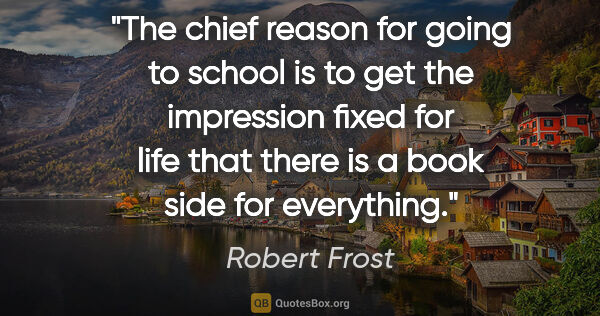 Robert Frost quote: "The chief reason for going to school is to get the impression..."