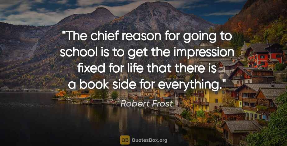 Robert Frost quote: "The chief reason for going to school is to get the impression..."