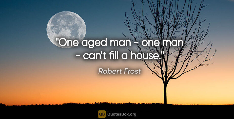 Robert Frost quote: "One aged man - one man - can't fill a house."