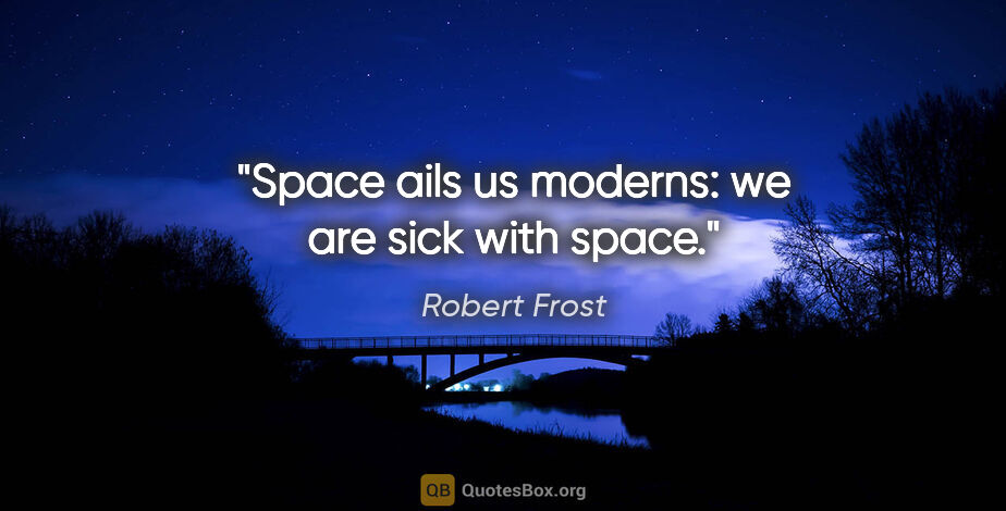 Robert Frost quote: "Space ails us moderns: we are sick with space."