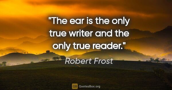 Robert Frost quote: "The ear is the only true writer and the only true reader."