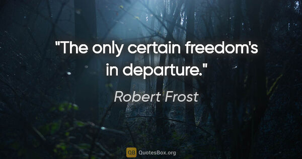 Robert Frost quote: "The only certain freedom's in departure."