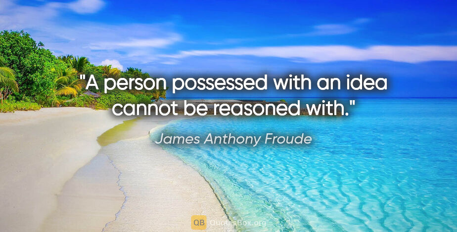 James Anthony Froude quote: "A person possessed with an idea cannot be reasoned with."