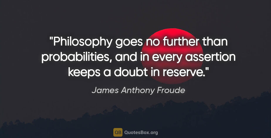 James Anthony Froude quote: "Philosophy goes no further than probabilities, and in every..."