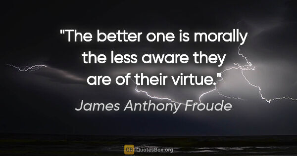 James Anthony Froude quote: "The better one is morally the less aware they are of their..."