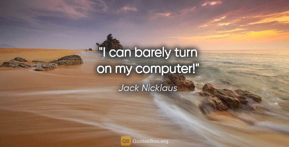 Jack Nicklaus quote: "I can barely turn on my computer!"