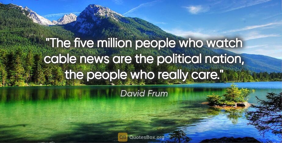 David Frum quote: "The five million people who watch cable news are the political..."