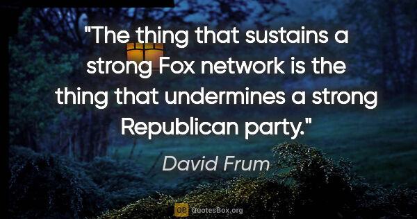 David Frum quote: "The thing that sustains a strong Fox network is the thing that..."
