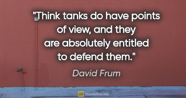 David Frum quote: "Think tanks do have points of view, and they are absolutely..."