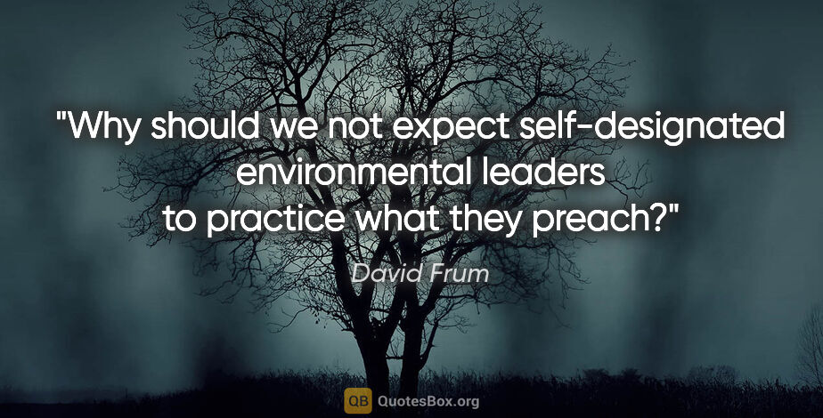 David Frum quote: "Why should we not expect self-designated environmental leaders..."