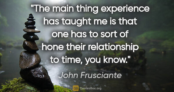 John Frusciante quote: "The main thing experience has taught me is that one has to..."