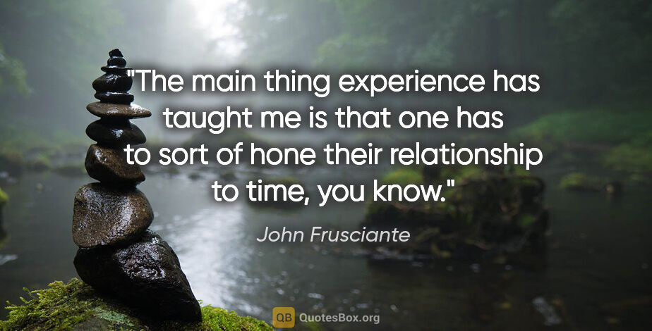 John Frusciante quote: "The main thing experience has taught me is that one has to..."