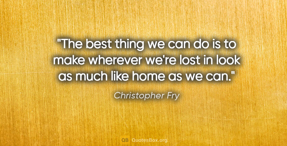 Christopher Fry quote: "The best thing we can do is to make wherever we're lost in..."
