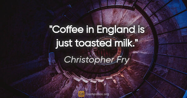 Christopher Fry quote: "Coffee in England is just toasted milk."