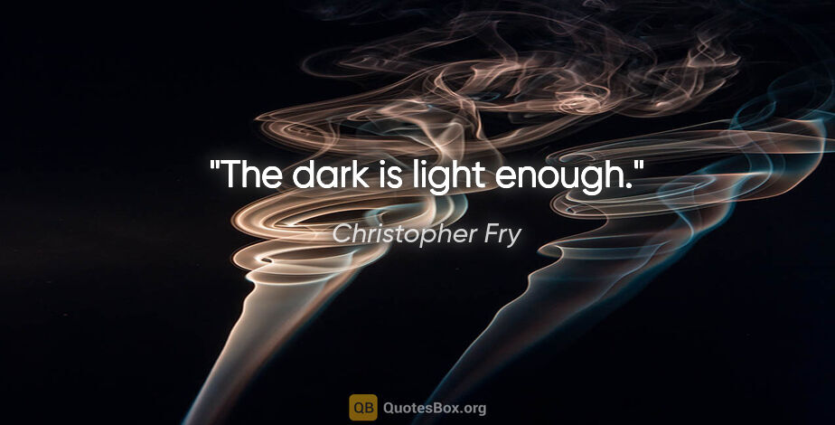 Christopher Fry quote: "The dark is light enough."