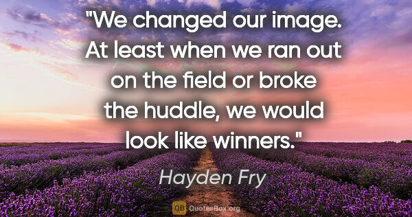 Hayden Fry quote: "We changed our image. At least when we ran out on the field or..."