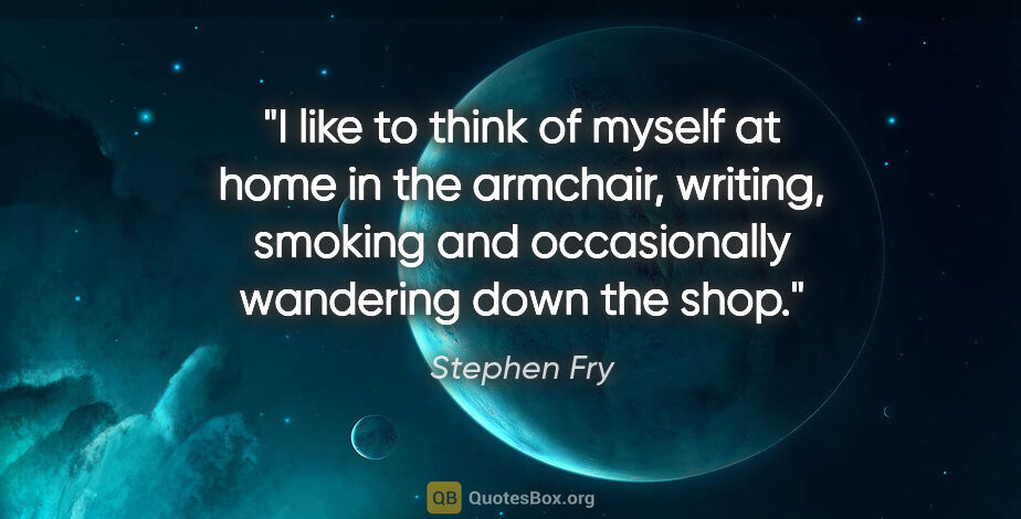 Stephen Fry quote: "I like to think of myself at home in the armchair, writing,..."
