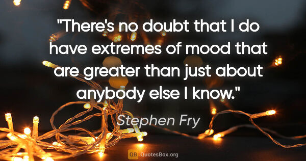 Stephen Fry quote: "There's no doubt that I do have extremes of mood that are..."