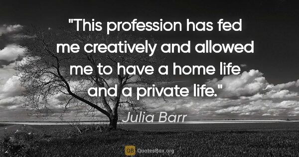 Julia Barr quote: "This profession has fed me creatively and allowed me to have a..."