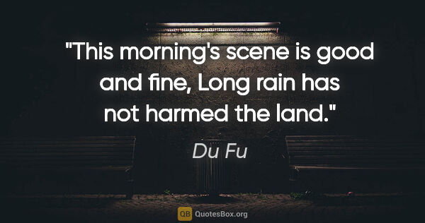 Du Fu quote: "This morning's scene is good and fine, Long rain has not..."