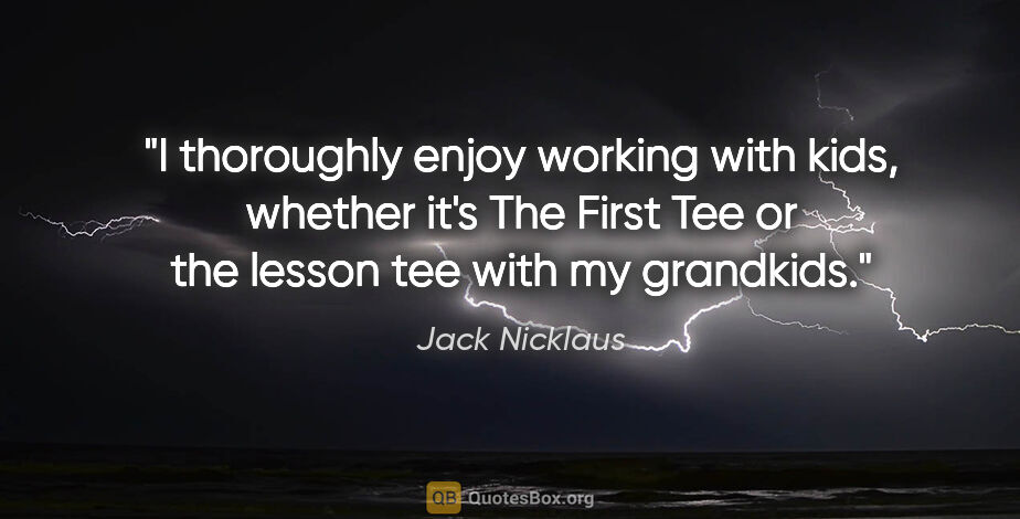 Jack Nicklaus quote: "I thoroughly enjoy working with kids, whether it's The First..."