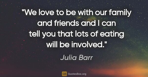 Julia Barr quote: "We love to be with our family and friends and I can tell you..."
