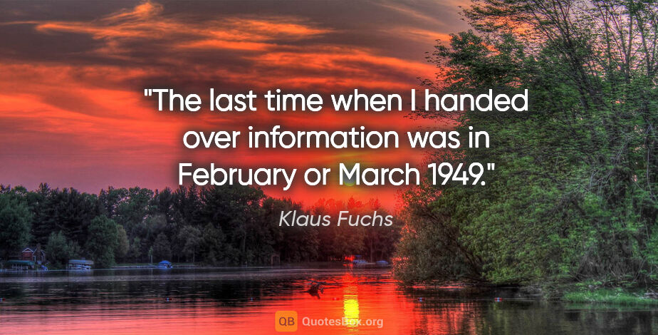 Klaus Fuchs quote: "The last time when I handed over information was in February..."