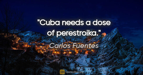 Carlos Fuentes quote: "Cuba needs a dose of perestroika."