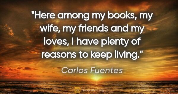 Carlos Fuentes quote: "Here among my books, my wife, my friends and my loves, I have..."