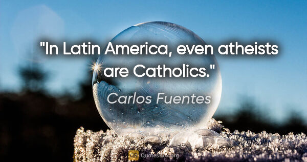 Carlos Fuentes quote: "In Latin America, even atheists are Catholics."