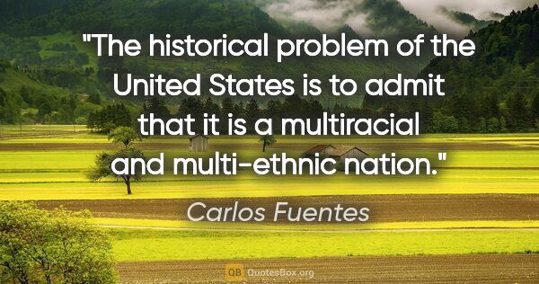 Carlos Fuentes quote: "The historical problem of the United States is to admit that..."