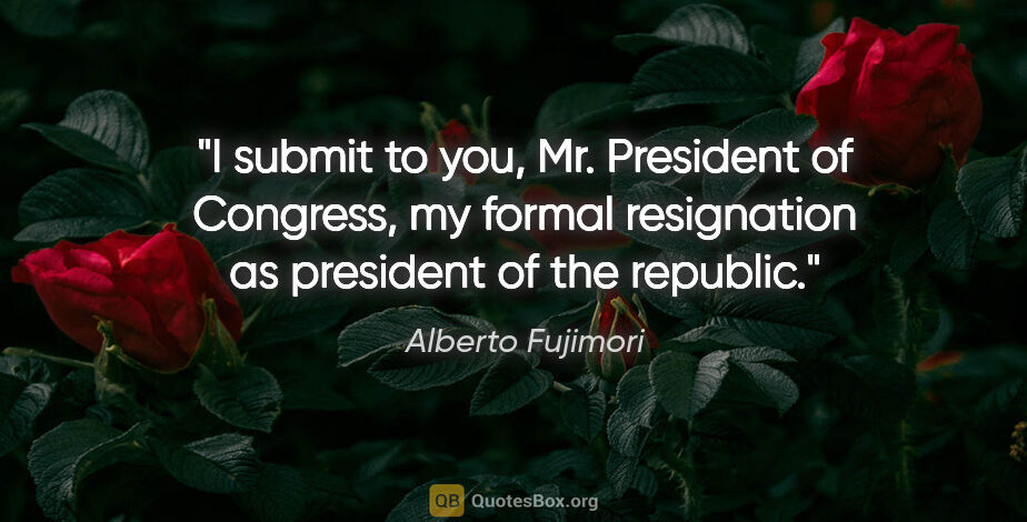 Alberto Fujimori quote: "I submit to you, Mr. President of Congress, my formal..."