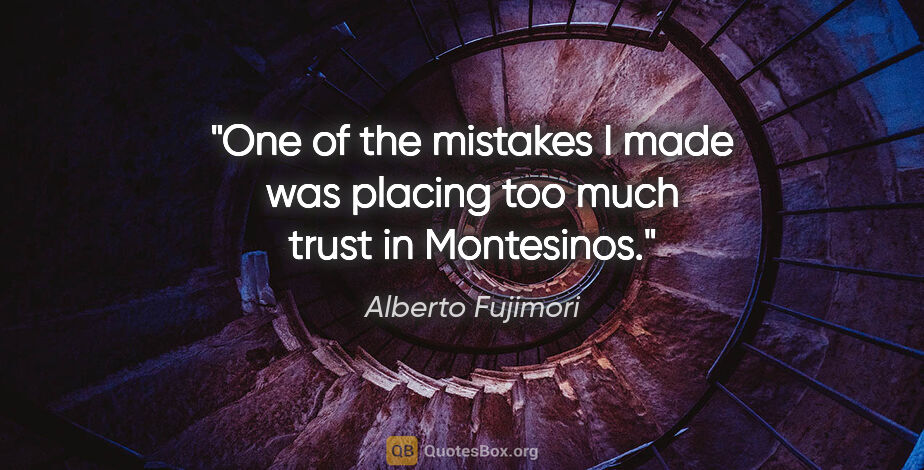 Alberto Fujimori quote: "One of the mistakes I made was placing too much trust in..."