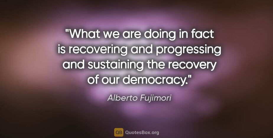 Alberto Fujimori quote: "What we are doing in fact is recovering and progressing and..."