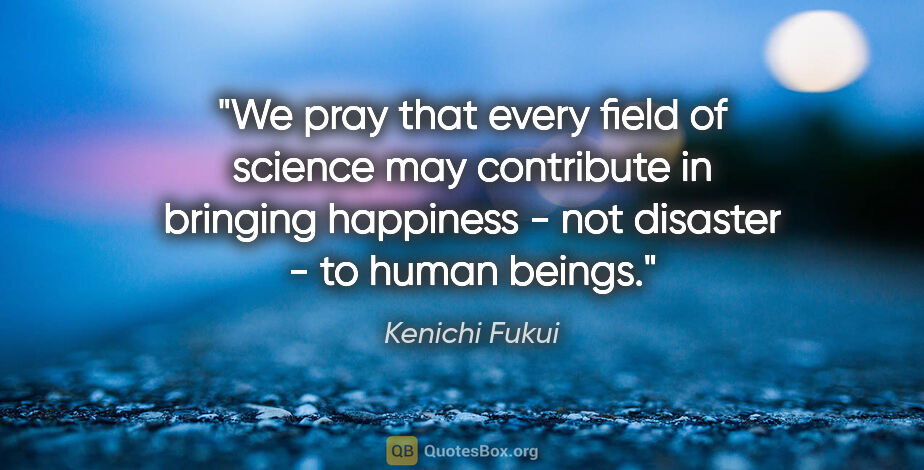 Kenichi Fukui quote: "We pray that every field of science may contribute in bringing..."