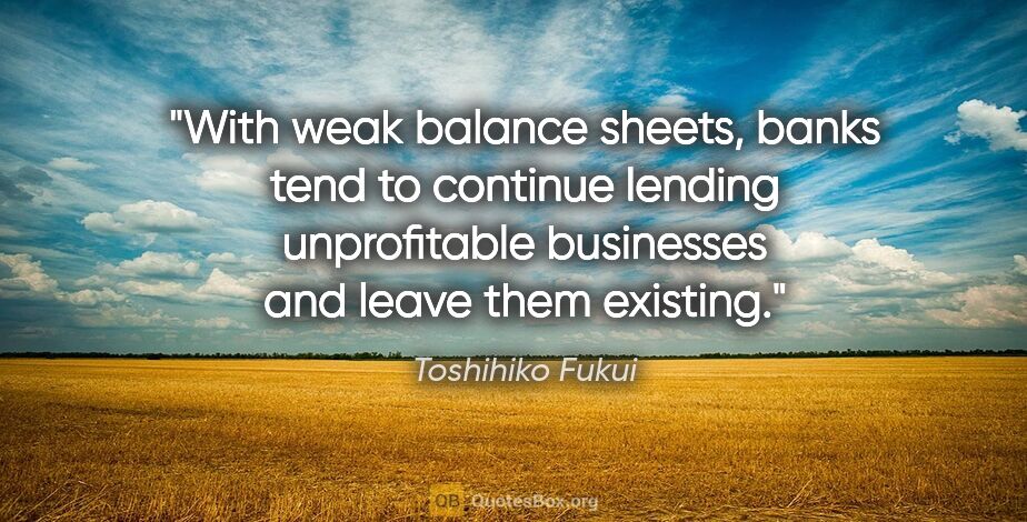 Toshihiko Fukui quote: "With weak balance sheets, banks tend to continue lending..."