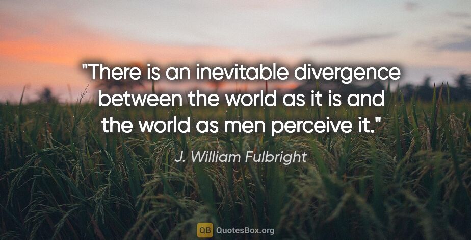 J. William Fulbright quote: "There is an inevitable divergence between the world as it is..."