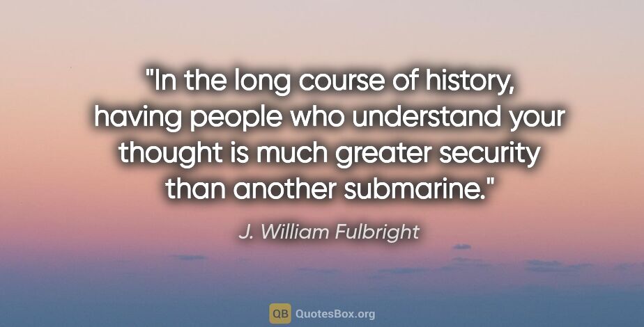 J. William Fulbright quote: "In the long course of history, having people who understand..."