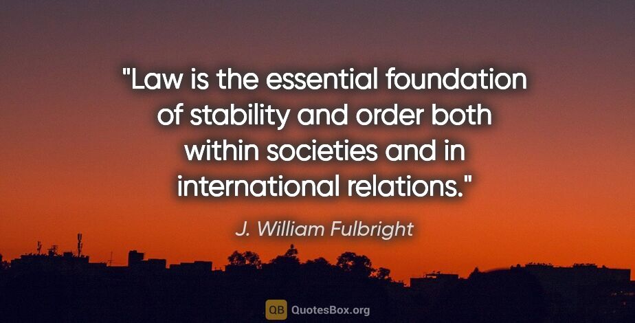 J. William Fulbright quote: "Law is the essential foundation of stability and order both..."