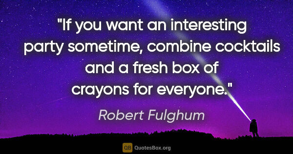 Robert Fulghum quote: "If you want an interesting party sometime, combine cocktails..."