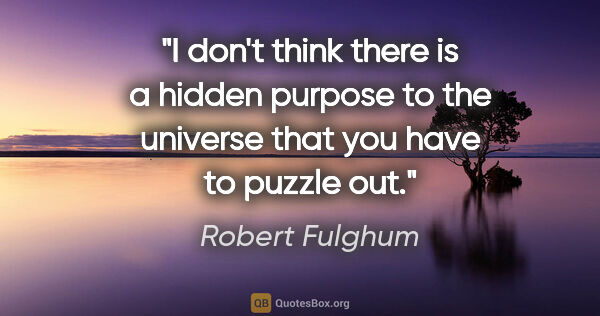 Robert Fulghum quote: "I don't think there is a hidden purpose to the universe that..."