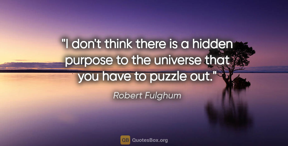 Robert Fulghum quote: "I don't think there is a hidden purpose to the universe that..."