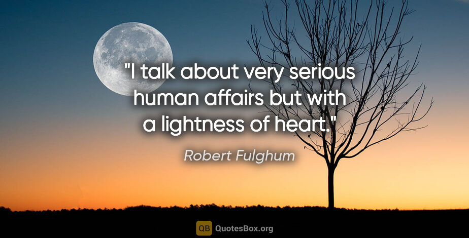 Robert Fulghum quote: "I talk about very serious human affairs but with a lightness..."